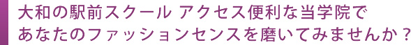 大和の駅前スクール アクセス便利な当学院であなたのファッションセンスを磨いてみませんか？